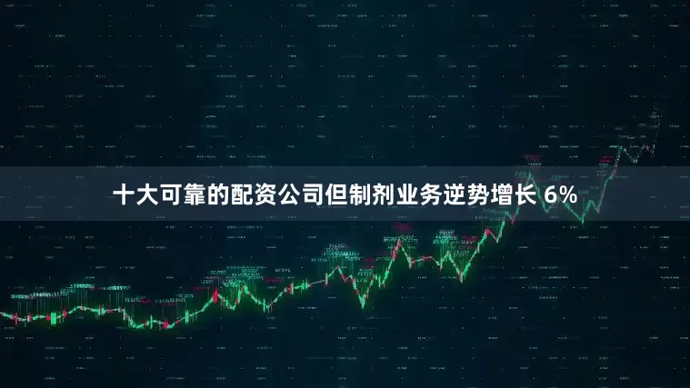 十大可靠的配资公司但制剂业务逆势增长 6%
