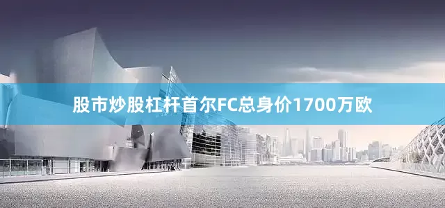 股市炒股杠杆　　首尔FC总身价1700万欧