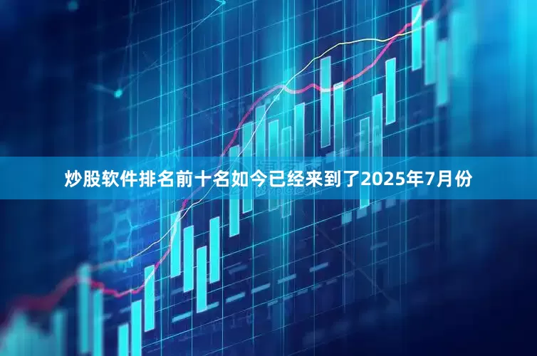 炒股软件排名前十名如今已经来到了2025年7月份