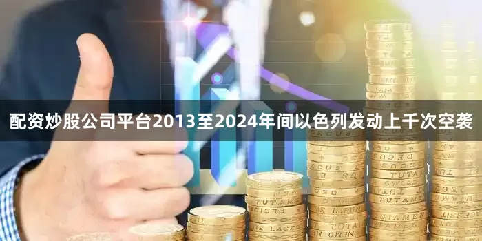 配资炒股公司平台2013至2024年间以色列发动上千次空袭