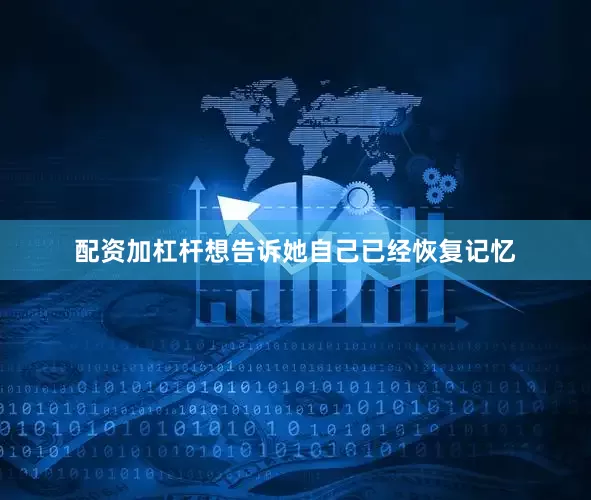 配资加杠杆想告诉她自己已经恢复记忆