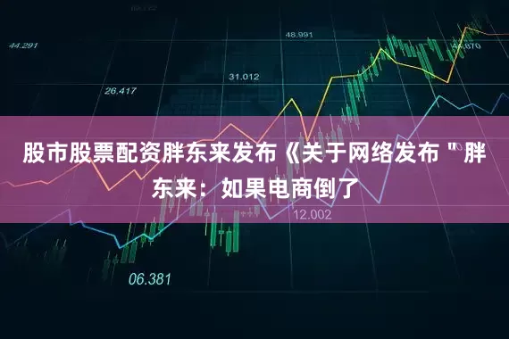 股市股票配资胖东来发布《关于网络发布＂胖东来：如果电商倒了