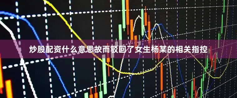 炒股配资什么意思故而驳回了女生杨某的相关指控