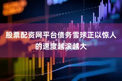 股票配资网平台债务雪球正以惊人的速度越滚越大