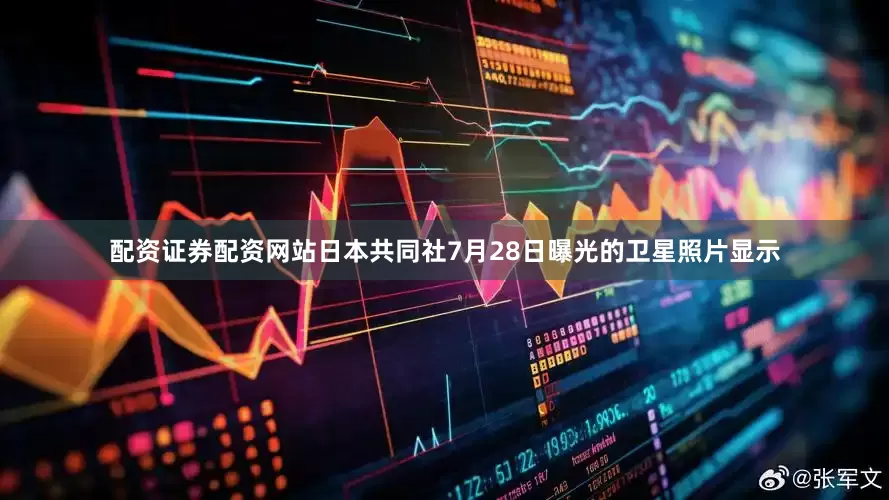 配资证券配资网站日本共同社7月28日曝光的卫星照片显示