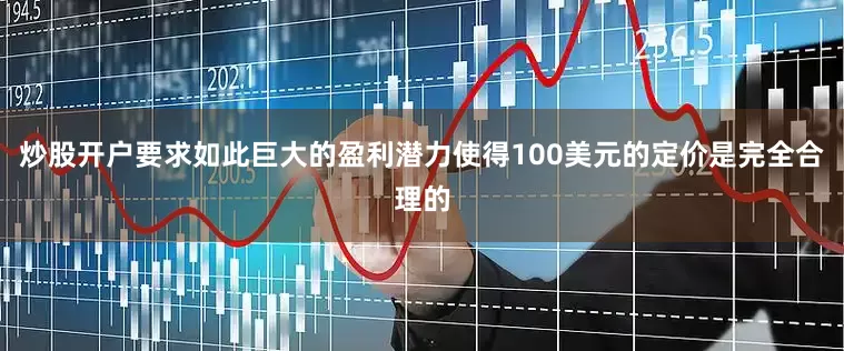炒股开户要求如此巨大的盈利潜力使得100美元的定价是完全合理的