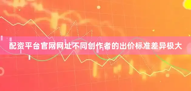 配资平台官网网址不同创作者的出价标准差异极大