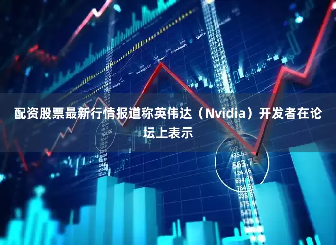 配资股票最新行情报道称英伟达（Nvidia）开发者在论坛上表示
