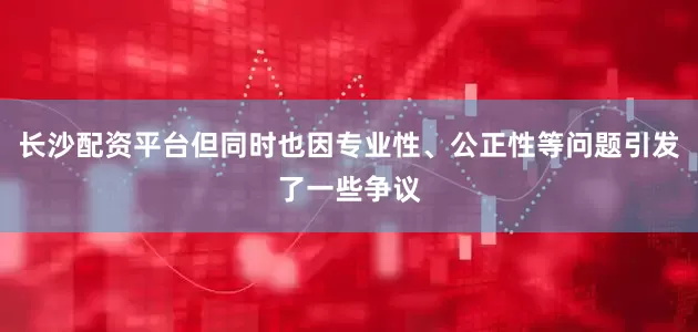 长沙配资平台但同时也因专业性、公正性等问题引发了一些争议