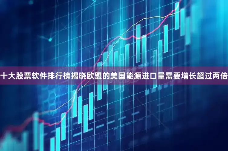 十大股票软件排行榜揭晓欧盟的美国能源进口量需要增长超过两倍