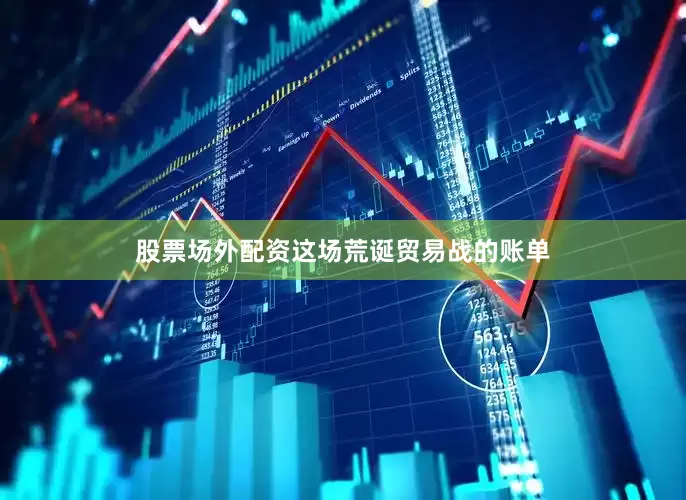 股票场外配资这场荒诞贸易战的账单
