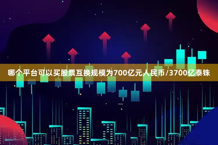 哪个平台可以买股票互换规模为700亿元人民币/3700亿泰铢