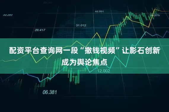 配资平台查询网　　一段“撒钱视频”让影石创新成为舆论焦点
