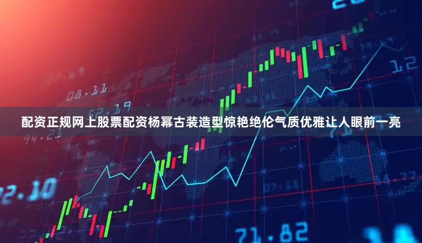 配资正规网上股票配资杨幂古装造型惊艳绝伦气质优雅让人眼前一亮