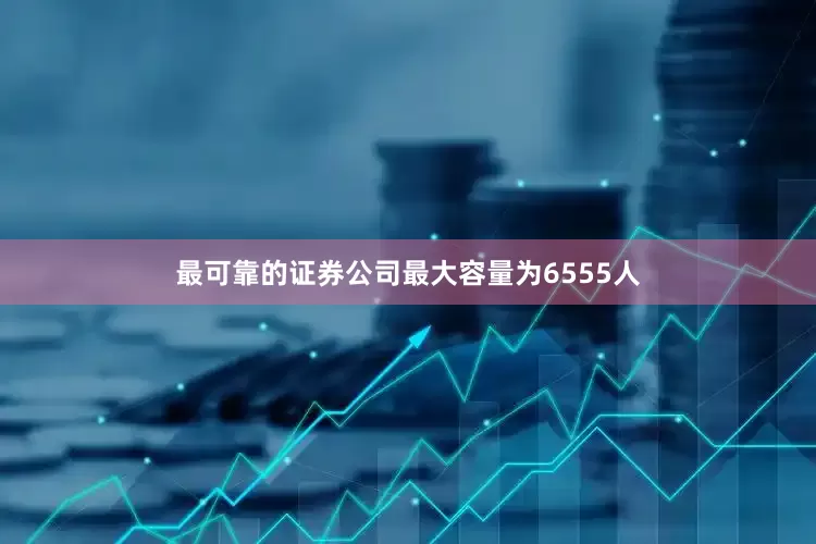 最可靠的证券公司最大容量为6555人