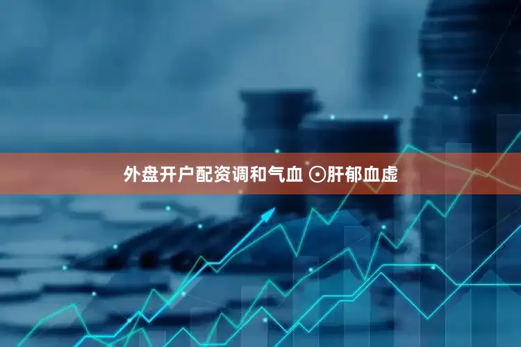 外盘开户配资调和气血 ⊙肝郁血虚
