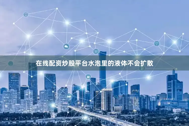 在线配资炒股平台水泡里的液体不会扩散