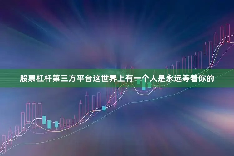 股票杠杆第三方平台这世界上有一个人是永远等着你的