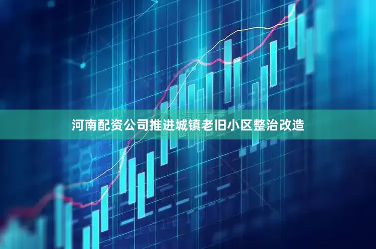 河南配资公司推进城镇老旧小区整治改造