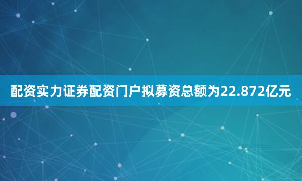 配资实力证券配资门户拟募资总额为22.872亿元