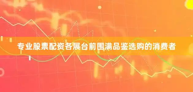 专业股票配资各展台前围满品鉴选购的消费者