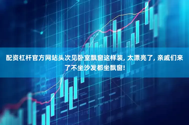 配资杠杆官方网站头次见卧室飘窗这样装, 太漂亮了, 亲戚们来了不坐沙发都坐飘窗!