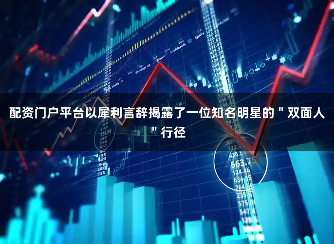 配资门户平台以犀利言辞揭露了一位知名明星的＂双面人＂行径
