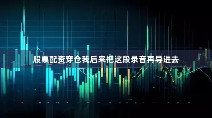 股票配资穿仓我后来把这段录音再导进去