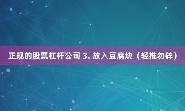 正规的股票杠杆公司 3. 放入豆腐块（轻推勿碎）