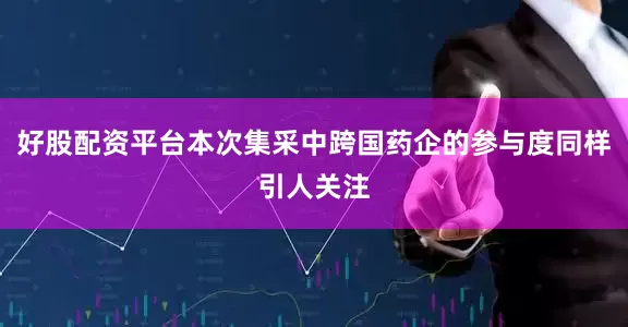 好股配资平台本次集采中跨国药企的参与度同样引人关注