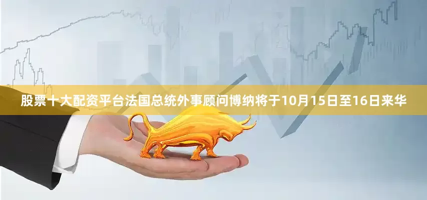 股票十大配资平台法国总统外事顾问博纳将于10月15日至16日来华