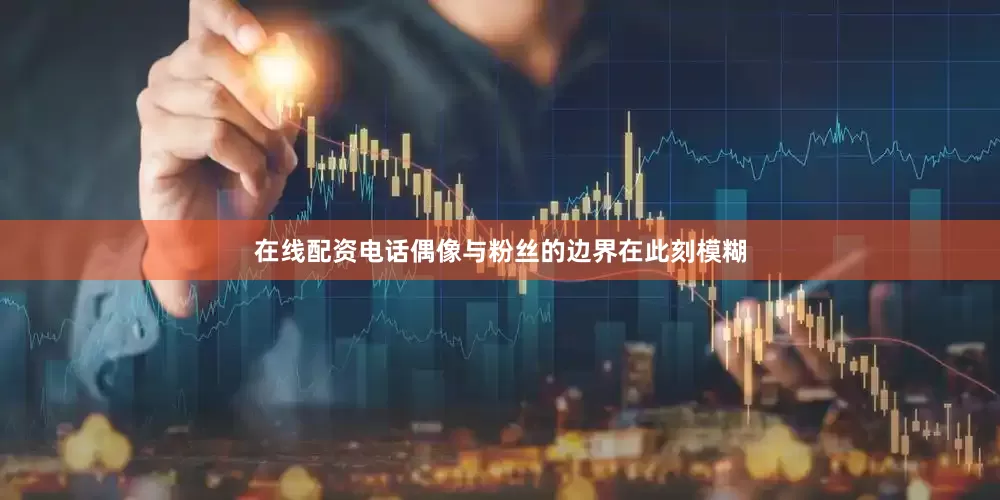 在线配资电话偶像与粉丝的边界在此刻模糊