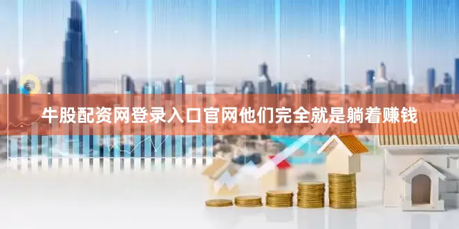 牛股配资网登录入口官网他们完全就是躺着赚钱